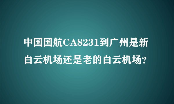 中国国航CA8231到广州是新白云机场还是老的白云机场？