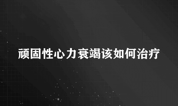 顽固性心力衰竭该如何治疗