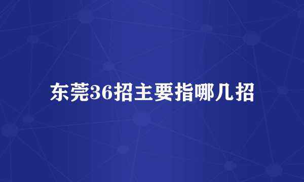 东莞36招主要指哪几招