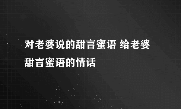 对老婆说的甜言蜜语 给老婆甜言蜜语的情话