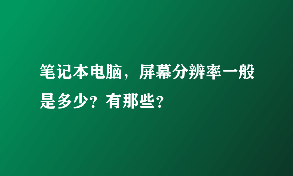 笔记本电脑，屏幕分辨率一般是多少？有那些？