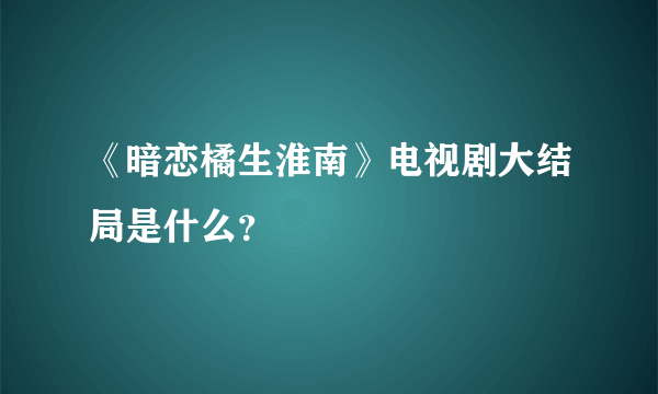 《暗恋橘生淮南》电视剧大结局是什么？