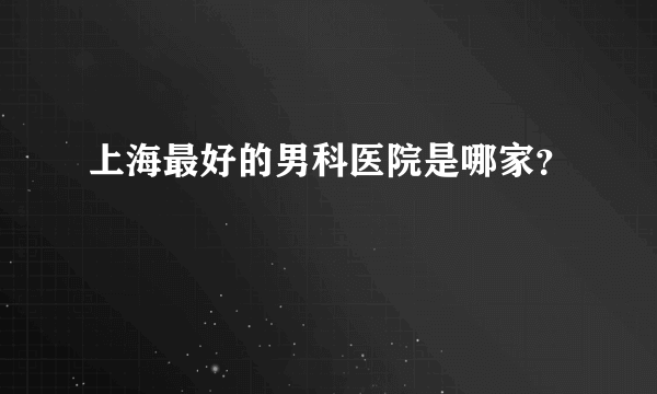 上海最好的男科医院是哪家？