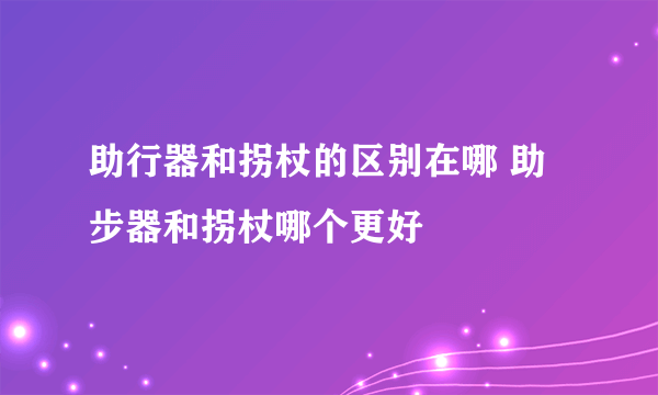 助行器和拐杖的区别在哪 助步器和拐杖哪个更好