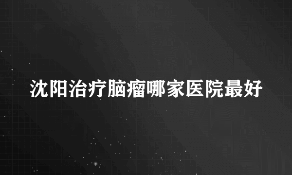 沈阳治疗脑瘤哪家医院最好