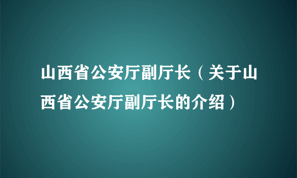 山西省公安厅副厅长（关于山西省公安厅副厅长的介绍）