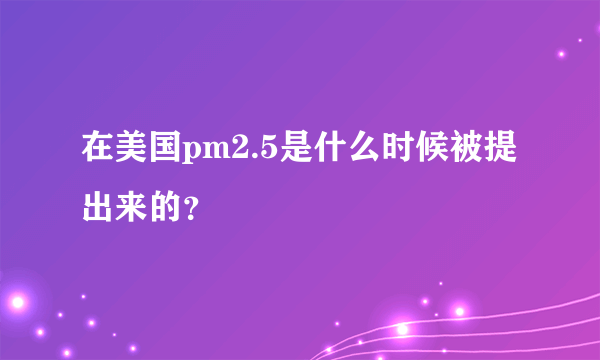 在美国pm2.5是什么时候被提出来的？