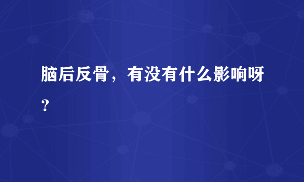 脑后反骨，有没有什么影响呀？