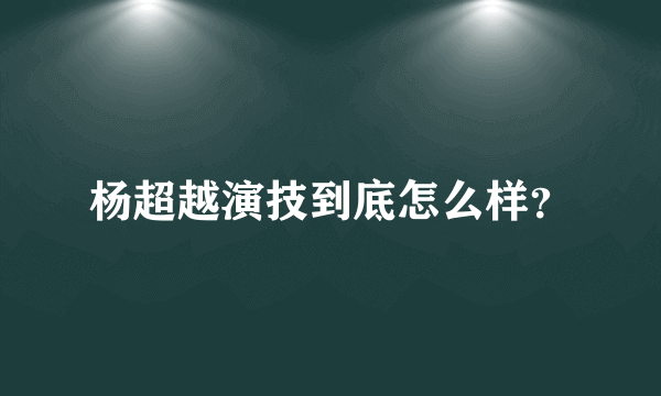 杨超越演技到底怎么样？