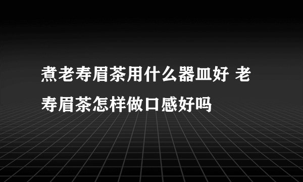 煮老寿眉茶用什么器皿好 老寿眉茶怎样做口感好吗