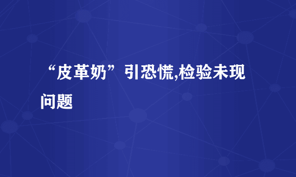 “皮革奶”引恐慌,检验未现问题