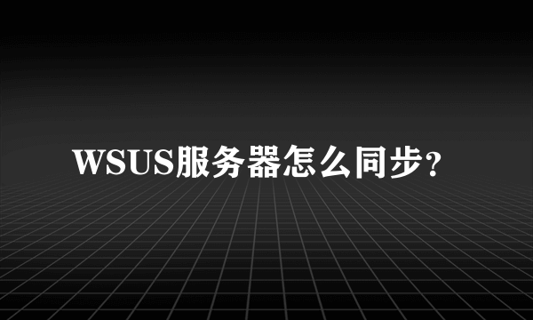 WSUS服务器怎么同步？