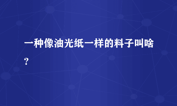 一种像油光纸一样的料子叫啥？