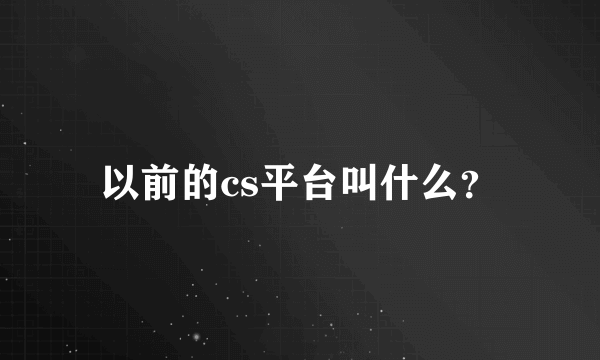 以前的cs平台叫什么？