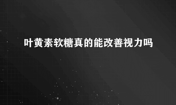 叶黄素软糖真的能改善视力吗