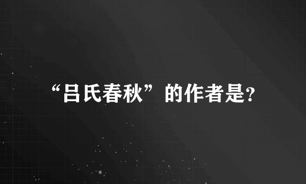 “吕氏春秋”的作者是？