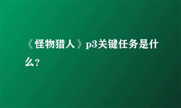 《怪物猎人》p3关键任务是什么？