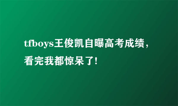 tfboys王俊凯自曝高考成绩，看完我都惊呆了!