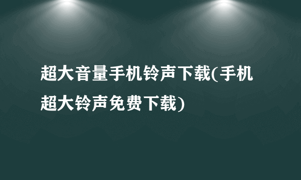 超大音量手机铃声下载(手机超大铃声免费下载)