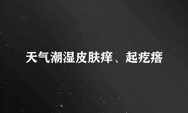 天气潮湿皮肤痒、起疙瘩