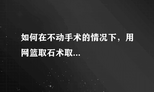 如何在不动手术的情况下，用网篮取石术取...