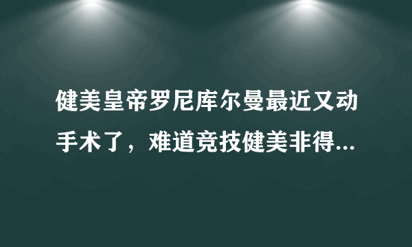 健美皇帝罗尼库尔曼最近又动手术了，难道竞技健美非得牺牲身体健康为代价嘛？