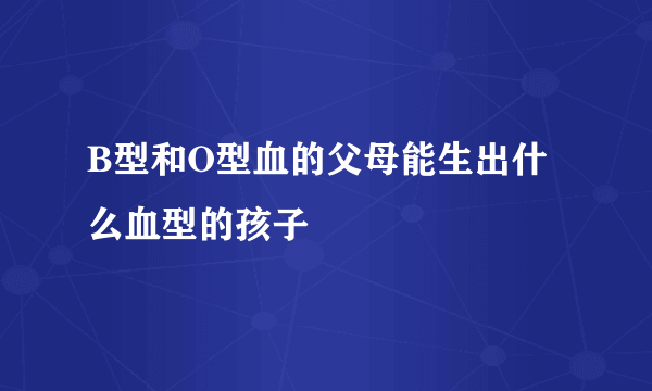 B型和O型血的父母能生出什么血型的孩子