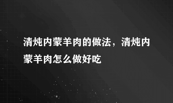 清炖内蒙羊肉的做法，清炖内蒙羊肉怎么做好吃