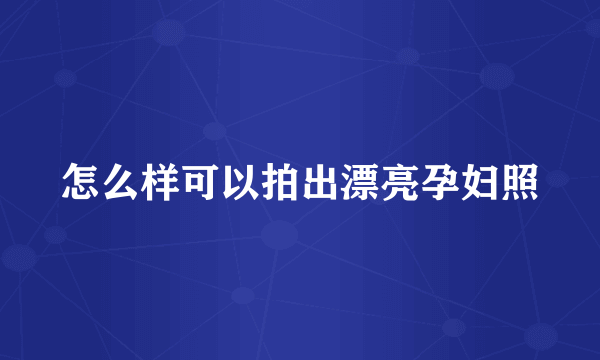 怎么样可以拍出漂亮孕妇照