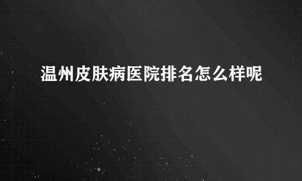 温州皮肤病医院排名怎么样呢