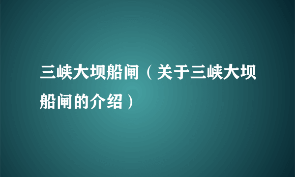 三峡大坝船闸（关于三峡大坝船闸的介绍）