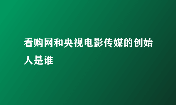 看购网和央视电影传媒的创始人是谁