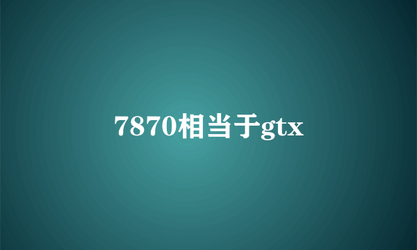 7870相当于gtx