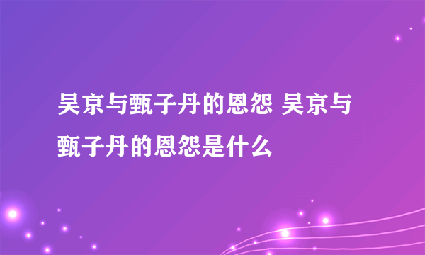 吴京与甄子丹的恩怨 吴京与甄子丹的恩怨是什么