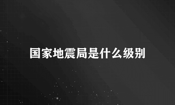 国家地震局是什么级别