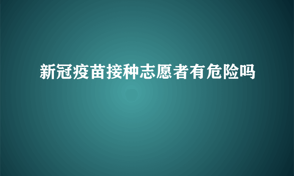 新冠疫苗接种志愿者有危险吗