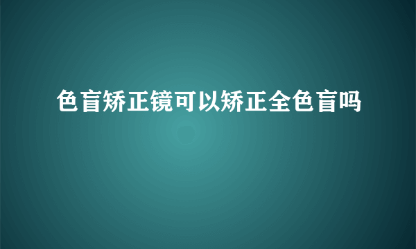 色盲矫正镜可以矫正全色盲吗