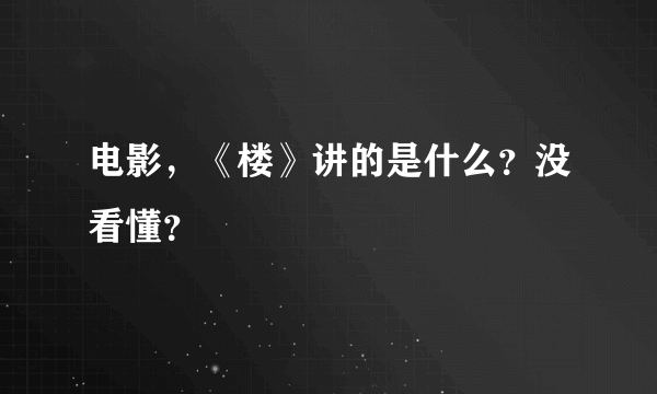 电影，《楼》讲的是什么？没看懂？