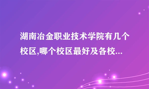 湖南冶金职业技术学院有几个校区,哪个校区最好及各校区介绍 