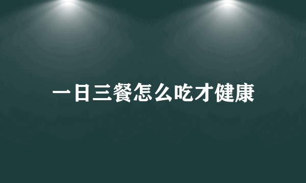 一日三餐怎么吃才健康