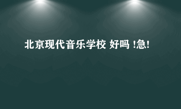 北京现代音乐学校 好吗 !急!