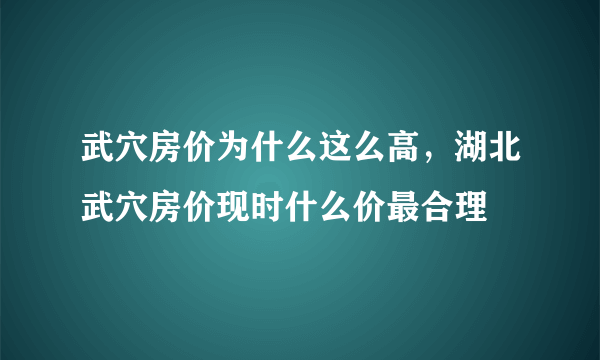 武穴房价为什么这么高，湖北武穴房价现时什么价最合理