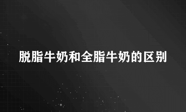 脱脂牛奶和全脂牛奶的区别