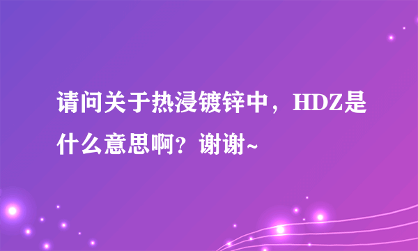 请问关于热浸镀锌中，HDZ是什么意思啊？谢谢~