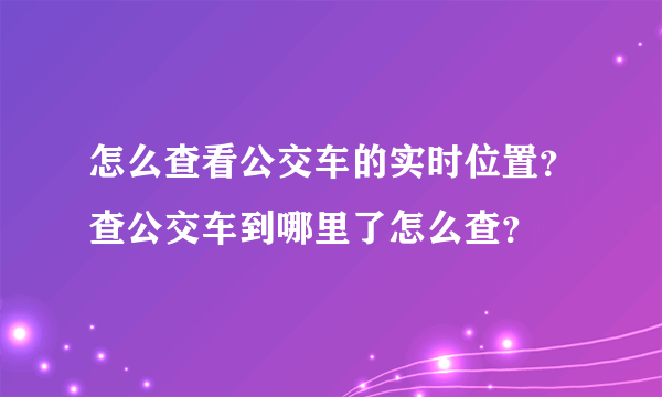 怎么查看公交车的实时位置？查公交车到哪里了怎么查？