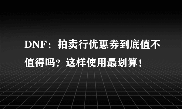 DNF：拍卖行优惠券到底值不值得吗？这样使用最划算！