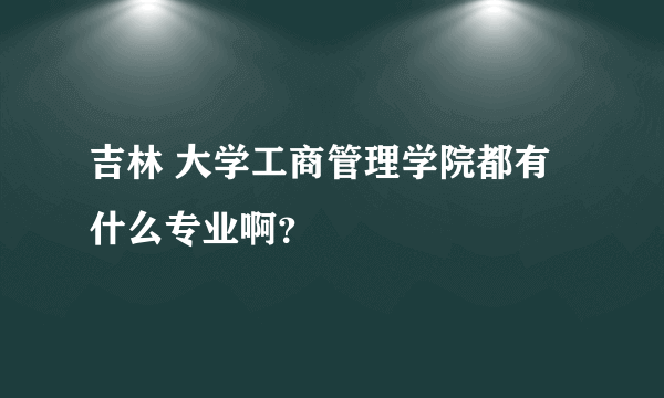 吉林 大学工商管理学院都有什么专业啊？