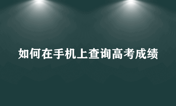 如何在手机上查询高考成绩