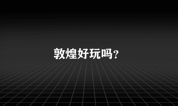 敦煌好玩吗？