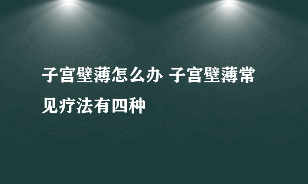 子宫壁薄怎么办 子宫壁薄常见疗法有四种